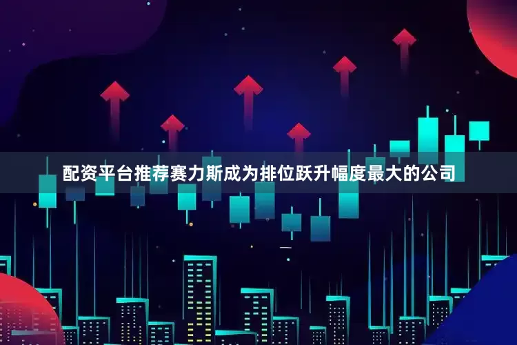 配资平台推荐赛力斯成为排位跃升幅度最大的公司