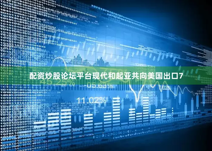 配资炒股论坛平台现代和起亚共向美国出口7