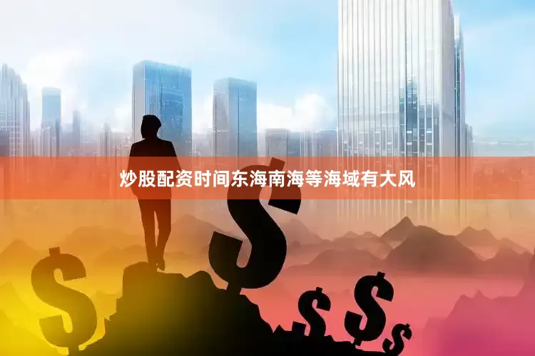 炒股配资时间东海南海等海域有大风