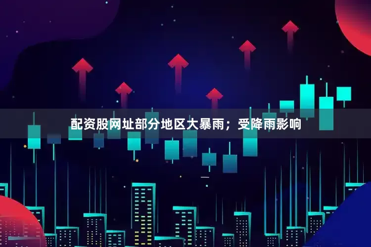 配资股网址部分地区大暴雨；受降雨影响