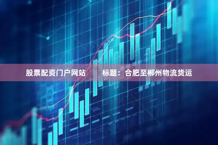 股票配资门户网站        标题：合肥至郴州物流货运