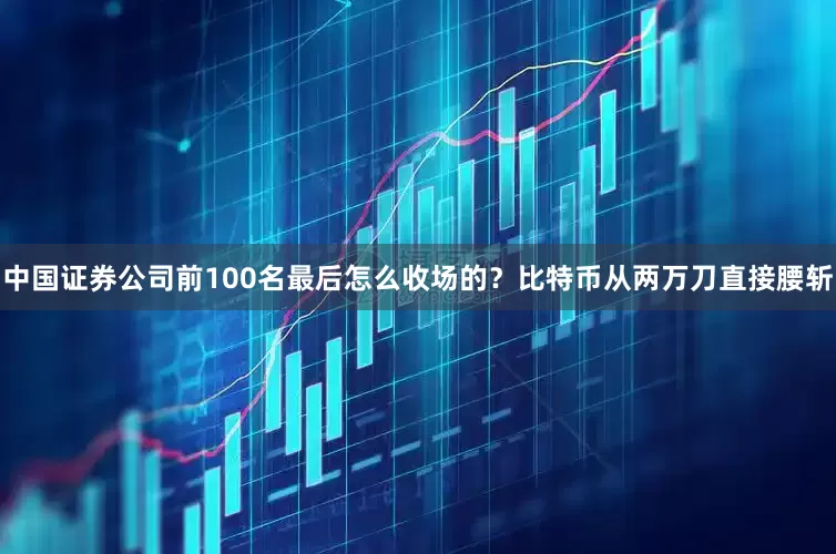 中国证券公司前100名最后怎么收场的？比特币从两万刀直接腰斩