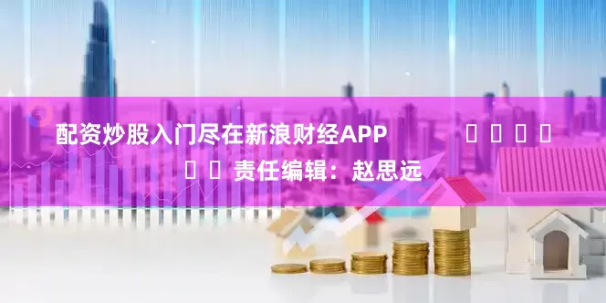 配资炒股入门尽在新浪财经APP            						责任编辑：赵思远