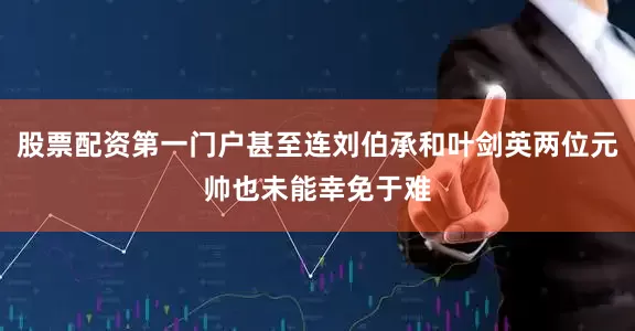 股票配资第一门户甚至连刘伯承和叶剑英两位元帅也未能幸免于难