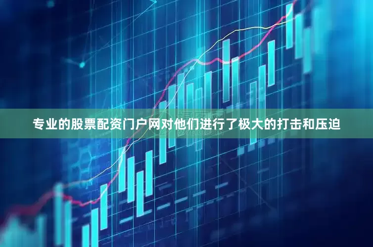 专业的股票配资门户网对他们进行了极大的打击和压迫