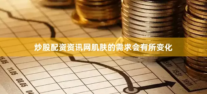 炒股配资资讯网肌肤的需求会有所变化