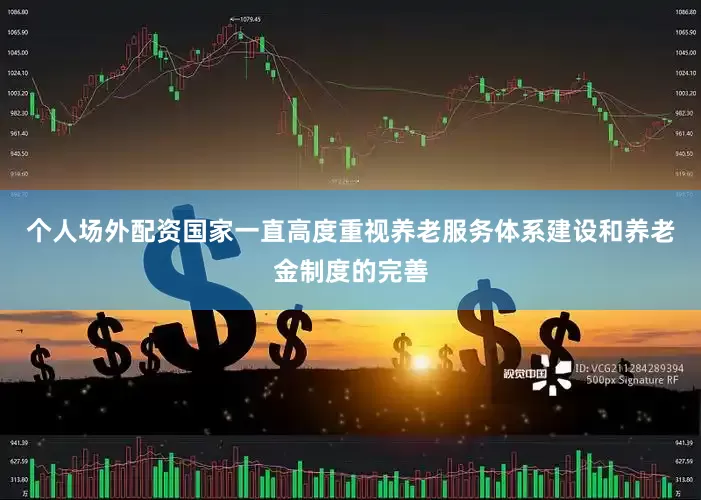 个人场外配资国家一直高度重视养老服务体系建设和养老金制度的完善