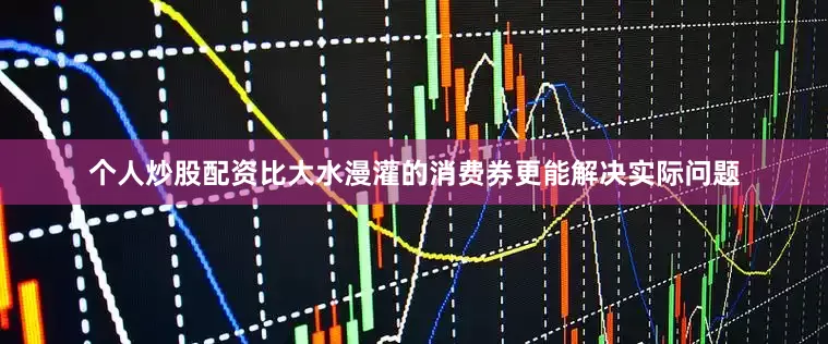 个人炒股配资比大水漫灌的消费券更能解决实际问题
