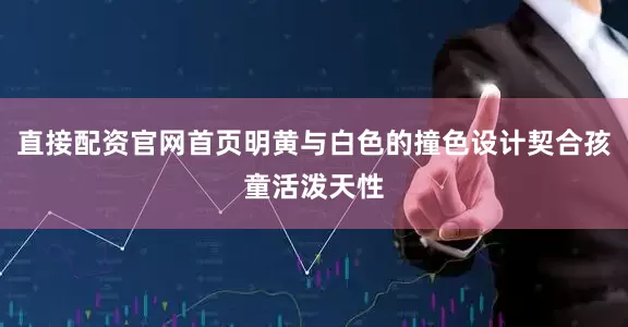 直接配资官网首页明黄与白色的撞色设计契合孩童活泼天性