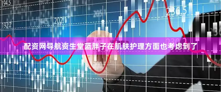 配资网导航资生堂蓝胖子在肌肤护理方面也考虑到了
