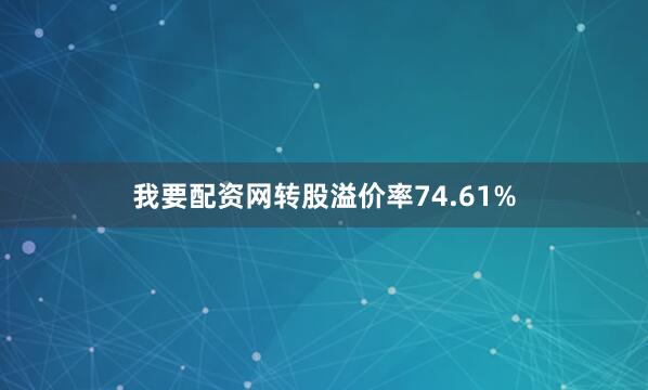 我要配资网转股溢价率74.61%