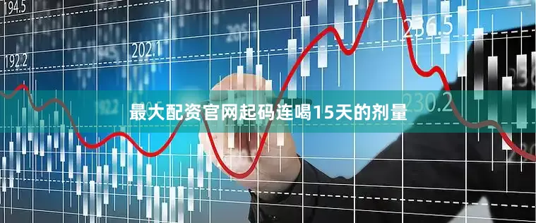 最大配资官网起码连喝15天的剂量