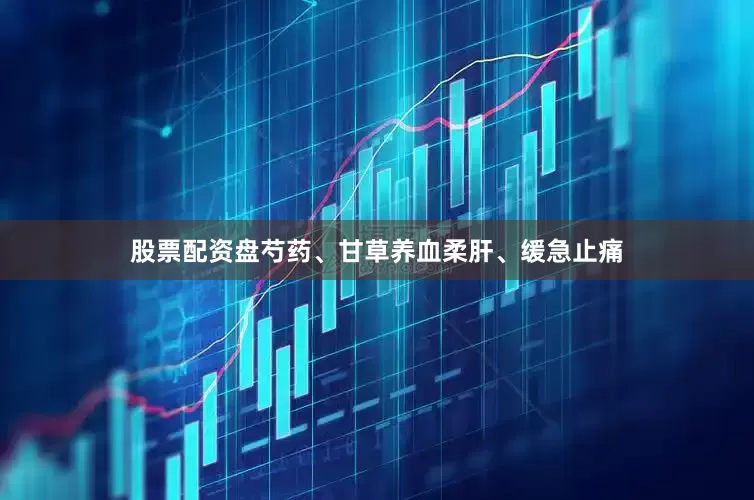 股票配资盘芍药、甘草养血柔肝、缓急止痛