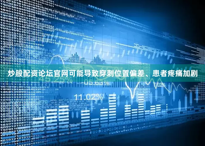 炒股配资论坛官网可能导致穿刺位置偏差、患者疼痛加剧