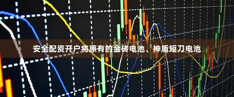 安全配资开户将原有的金砖电池、神盾短刀电池