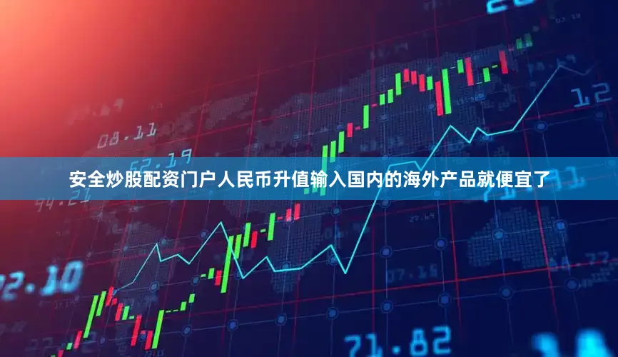 安全炒股配资门户人民币升值输入国内的海外产品就便宜了
