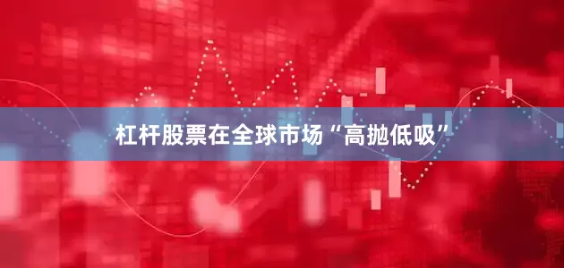 杠杆股票在全球市场“高抛低吸”