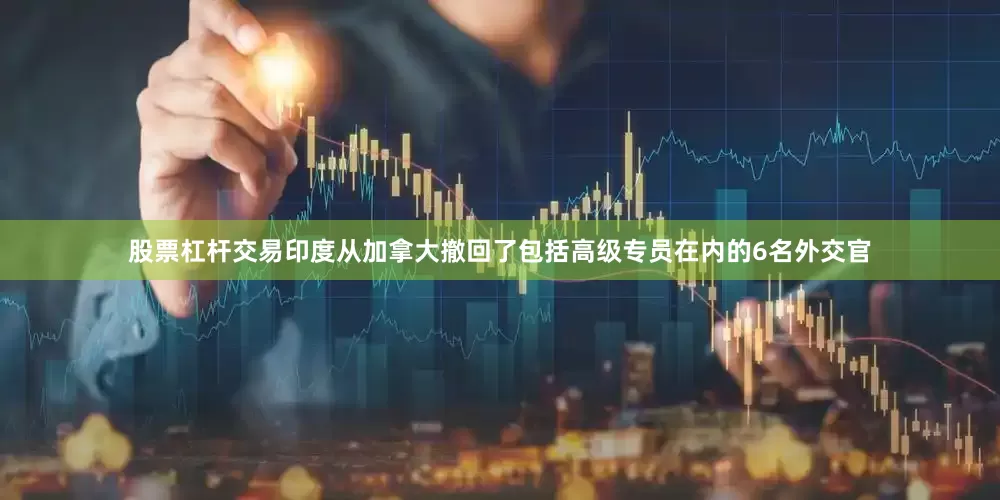 股票杠杆交易印度从加拿大撤回了包括高级专员在内的6名外交官