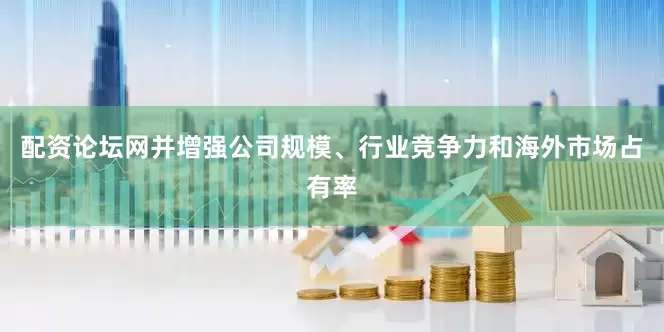 配资论坛网并增强公司规模、行业竞争力和海外市场占有率