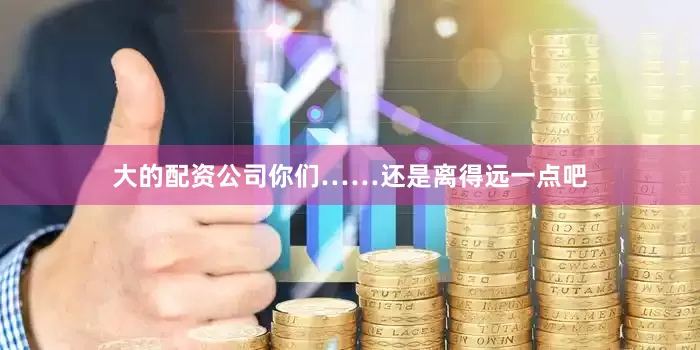 大的配资公司你们……还是离得远一点吧