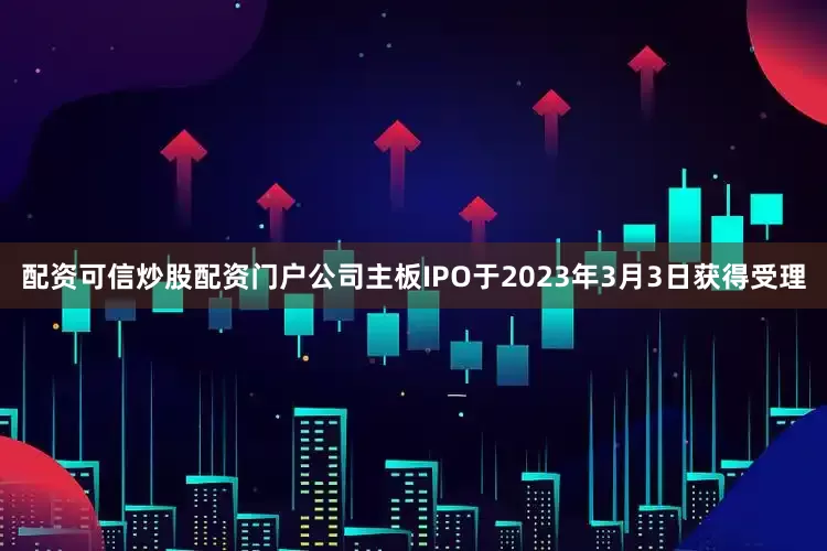 配资可信炒股配资门户公司主板IPO于2023年3月3日获得受理