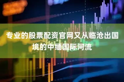 专业的股票配资官网又从临沧出国境的中缅国际河流