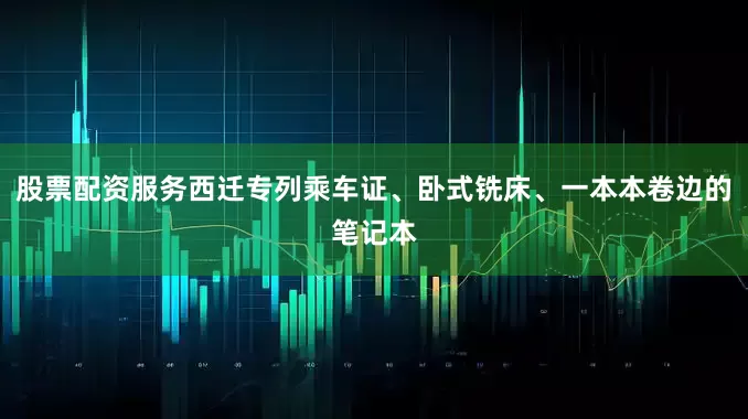 股票配资服务西迁专列乘车证、卧式铣床、一本本卷边的笔记本
