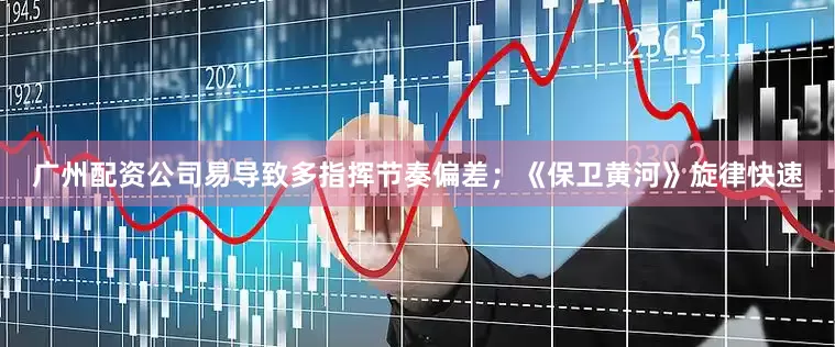 广州配资公司易导致多指挥节奏偏差；《保卫黄河》旋律快速